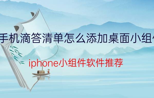 手机滴答清单怎么添加桌面小组件 iphone小组件软件推荐？